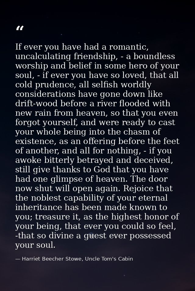 If ever you have had a romantic, uncalculating friendship, - a boundless worship and belief in some hero of your soul, - — Harriet Beecher Stowe, Uncle Tom's Cabin