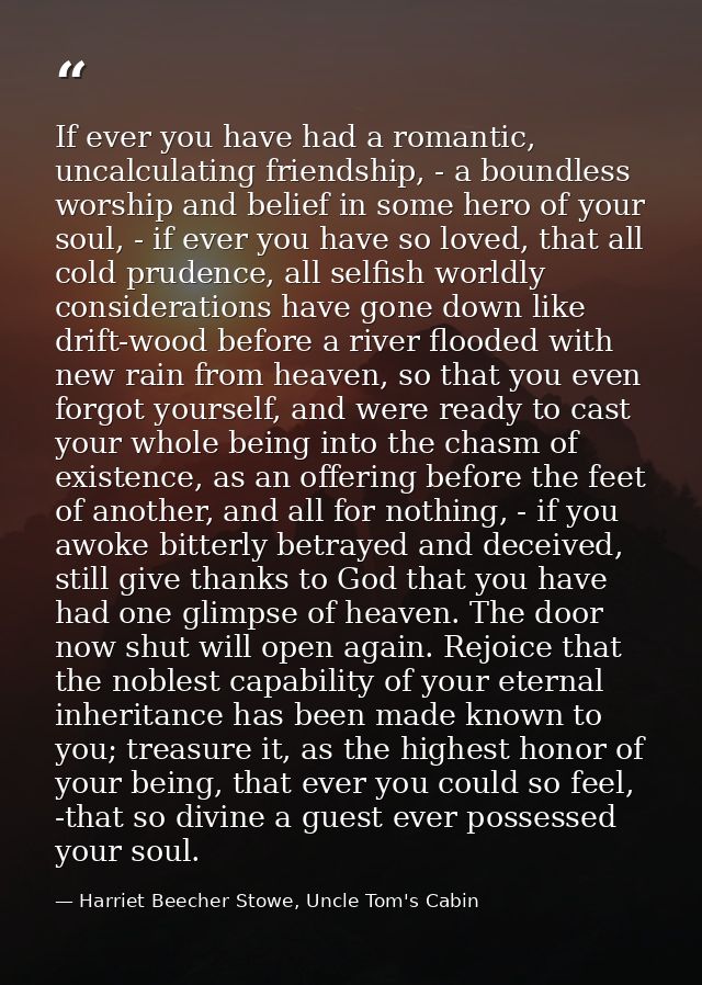 If ever you have had a romantic, uncalculating friendship, - a boundless worship and belief in some hero of your soul, - — Harriet Beecher Stowe, Uncle Tom's Cabin