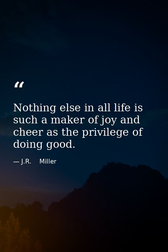 Nothing else in all life is such a maker of joy and cheer as the privilege of doing good. — J.R.    Miller
