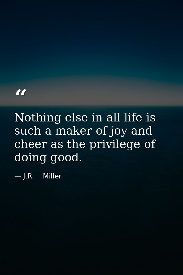 Nothing else in all life is such a maker of joy and cheer as the privilege of doing good. — J.R.    Miller