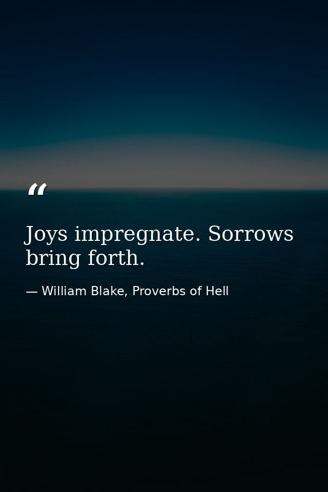 Joys impregnate. Sorrows bring forth. — William Blake, Proverbs of Hell