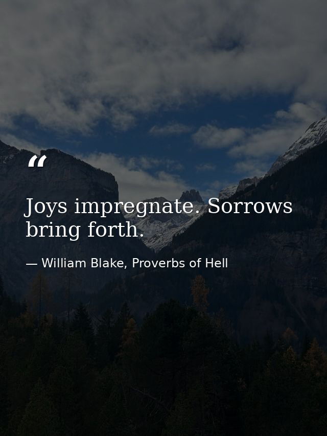 Joys impregnate. Sorrows bring forth. — William Blake, Proverbs of Hell