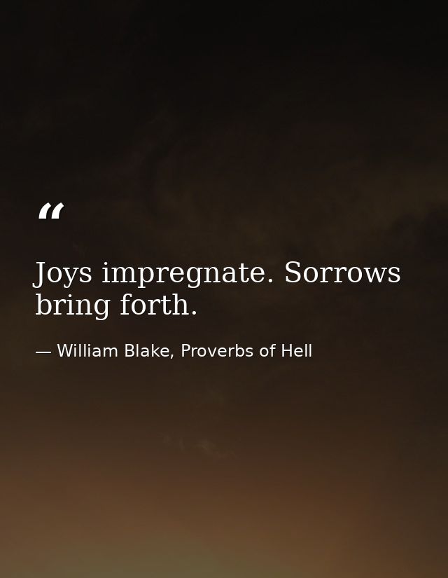 Joys impregnate. Sorrows bring forth. — William Blake, Proverbs of Hell