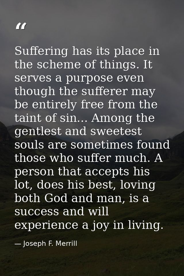 Suffering has its place in the scheme of things. It serves a purpose even though the sufferer may be entirely free from  — Joseph F. Merrill
