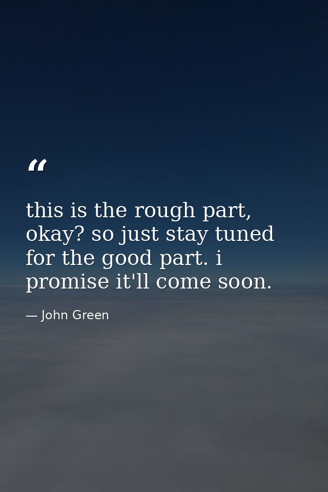 this is the rough part, okay? so just stay tuned for the good part. i promise it'll come soon. — John Green