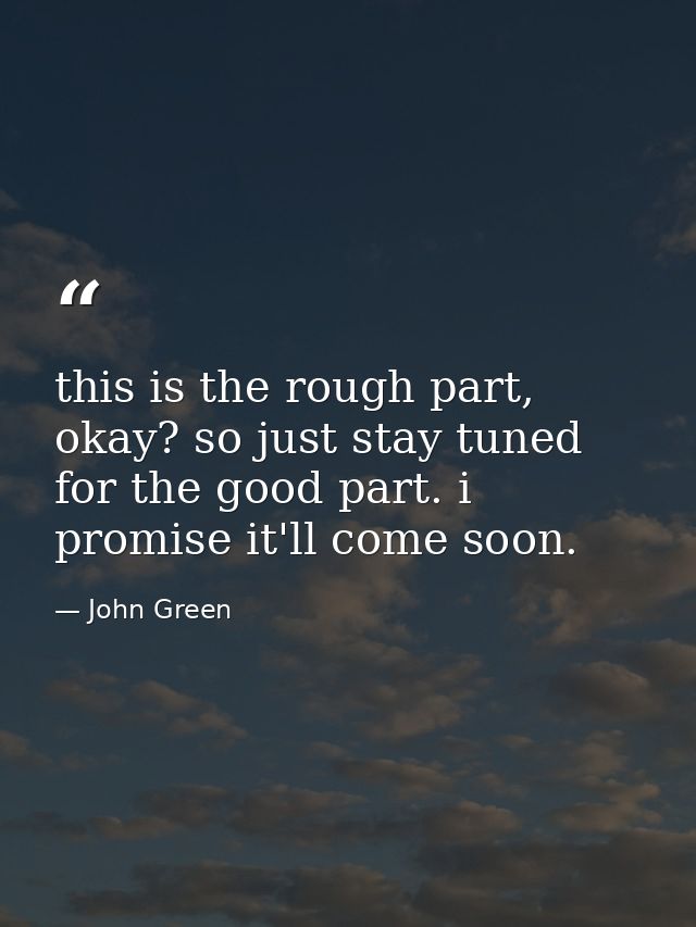 this is the rough part, okay? so just stay tuned for the good part. i promise it'll come soon. — John Green