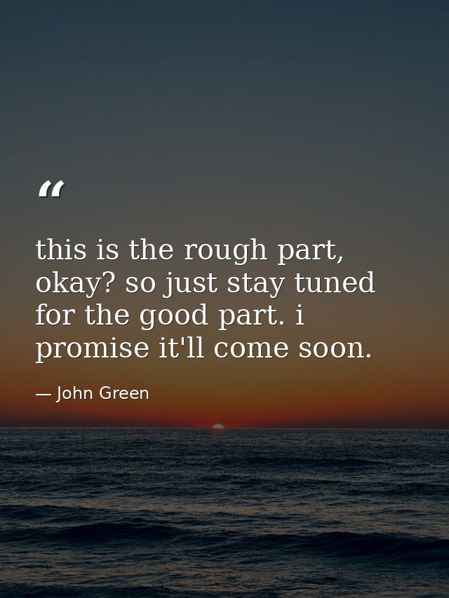 this is the rough part, okay? so just stay tuned for the good part. i promise it'll come soon. — John Green