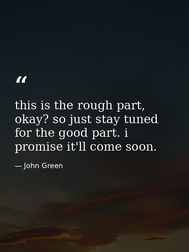 this is the rough part, okay? so just stay tuned for the good part. i promise it'll come soon. — John Green