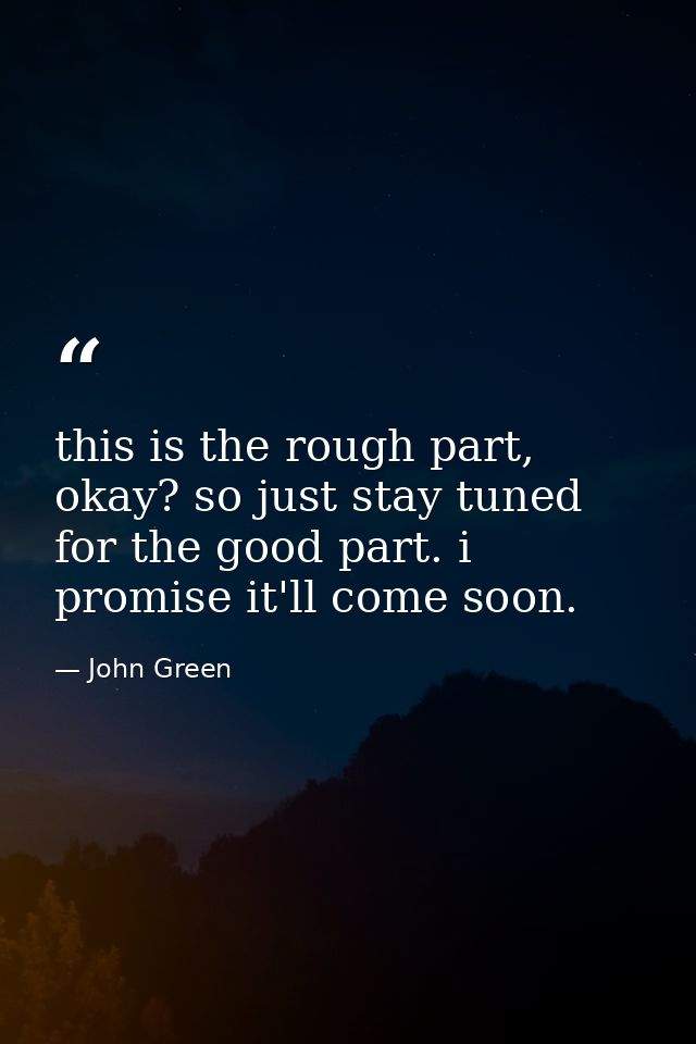 this is the rough part, okay? so just stay tuned for the good part. i promise it'll come soon. — John Green