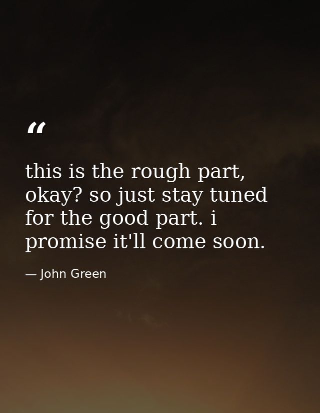 this is the rough part, okay? so just stay tuned for the good part. i promise it'll come soon. — John Green