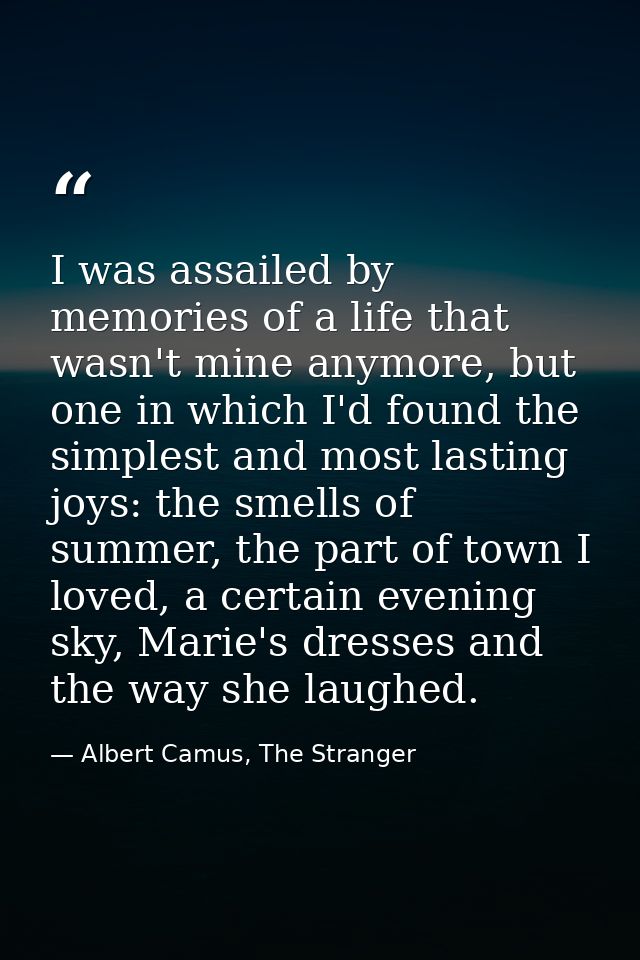 I was assailed by memories of a life that wasn't mine anymore, but one in which I'd found the simplest and most lasting  — Albert Camus, The Stranger