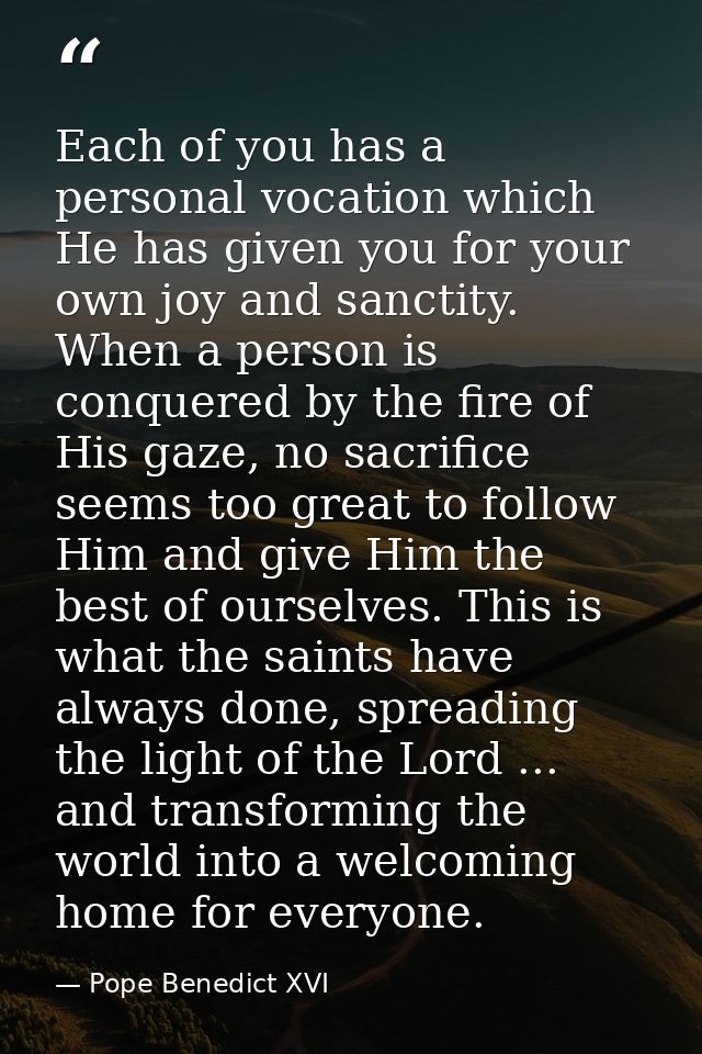 Each of you has a personal vocation which He has given you for your own joy and sanctity. When a person is conquered by  — Pope Benedict XVI