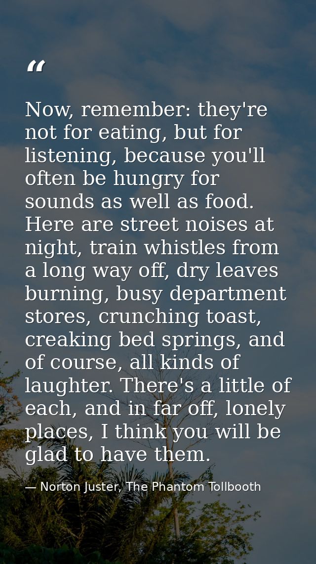 Now, remember: they're not for eating, but for listening, because you'll often be hungry for sounds as well as food. Her — Norton Juster, The Phantom Tollbooth