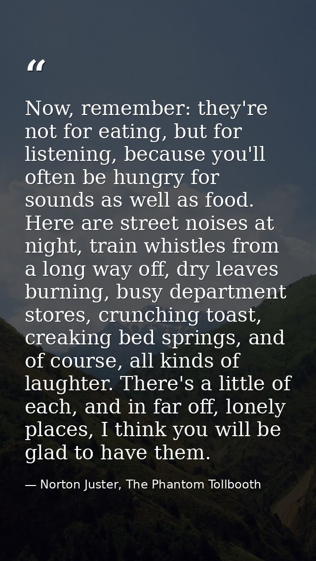Now, remember: they're not for eating, but for listening, because you'll often be hungry for sounds as well as food. Her — Norton Juster, The Phantom Tollbooth