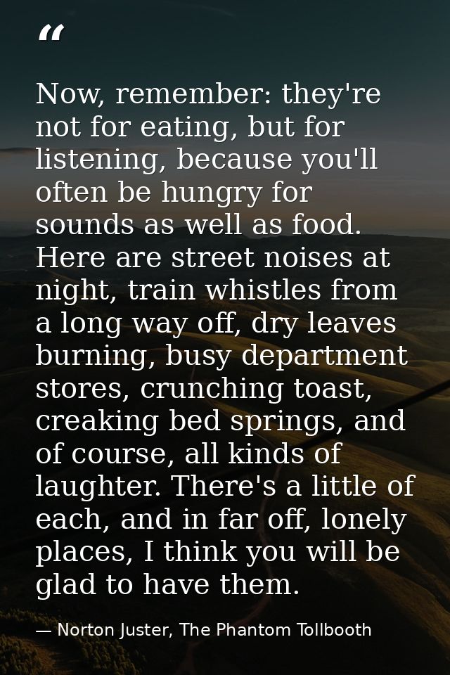 Now, remember: they're not for eating, but for listening, because you'll often be hungry for sounds as well as food. Her — Norton Juster, The Phantom Tollbooth