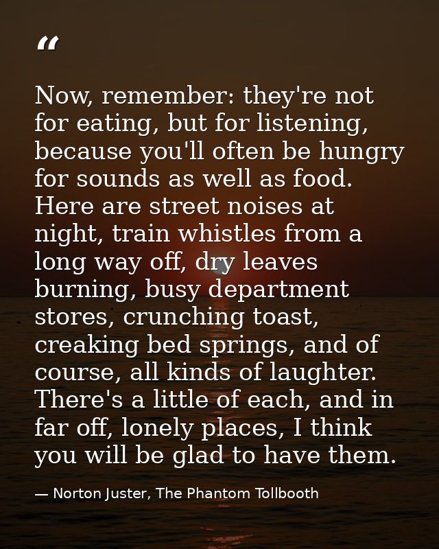 Now, remember: they're not for eating, but for listening, because you'll often be hungry for sounds as well as food. Her — Norton Juster, The Phantom Tollbooth