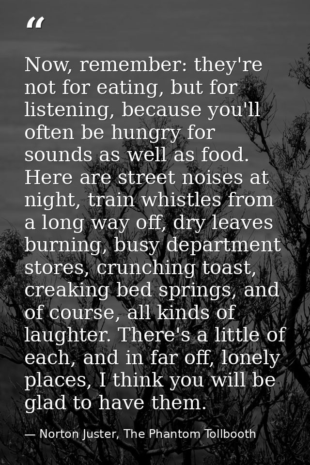 Now, remember: they're not for eating, but for listening, because you'll often be hungry for sounds as well as food. Her — Norton Juster, The Phantom Tollbooth