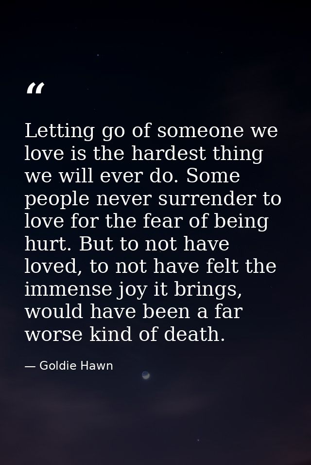 Letting go of someone we love is the hardest thing we will ever do. Some people never surrender to love for the fear of  — Goldie Hawn