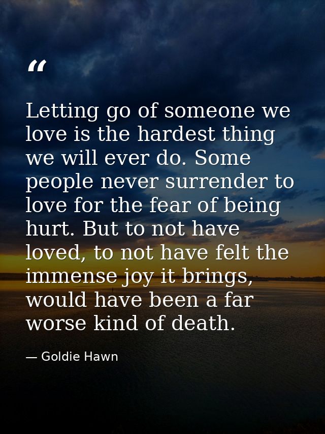 Letting go of someone we love is the hardest thing we will ever do. Some people never surrender to love for the fear of  — Goldie Hawn