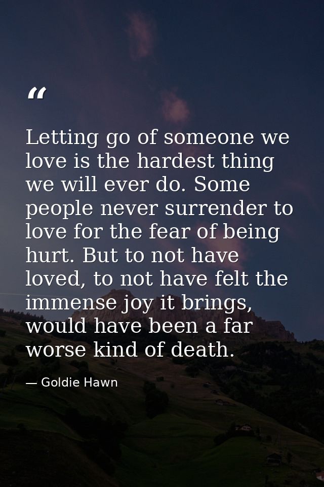 Letting go of someone we love is the hardest thing we will ever do. Some people never surrender to love for the fear of  — Goldie Hawn