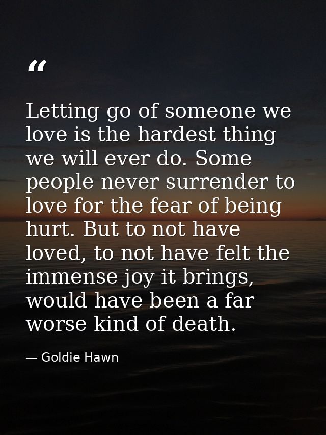 Letting go of someone we love is the hardest thing we will ever do. Some people never surrender to love for the fear of  — Goldie Hawn