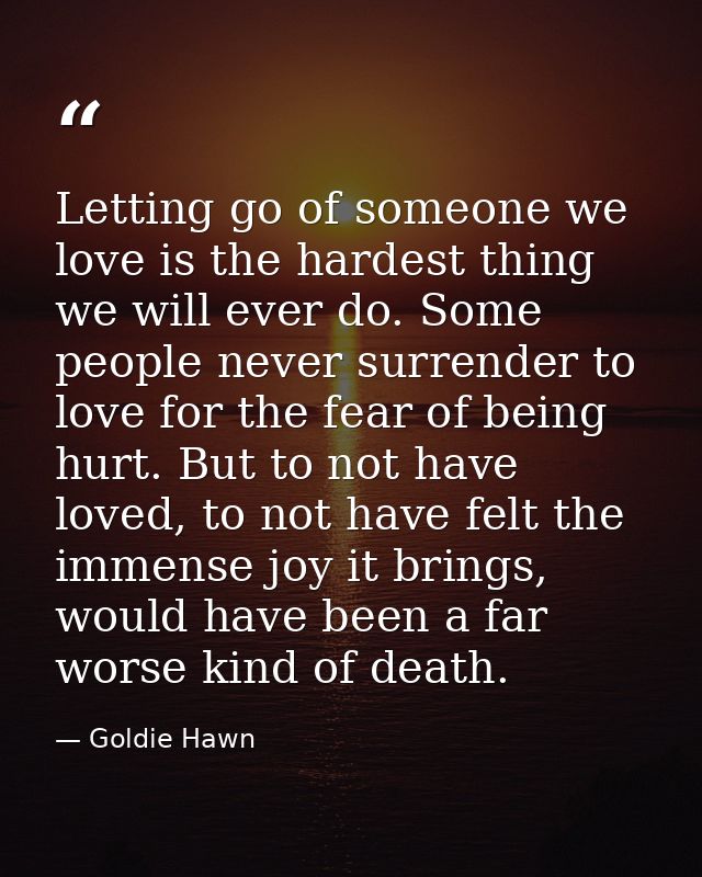 Letting go of someone we love is the hardest thing we will ever do. Some people never surrender to love for the fear of  — Goldie Hawn