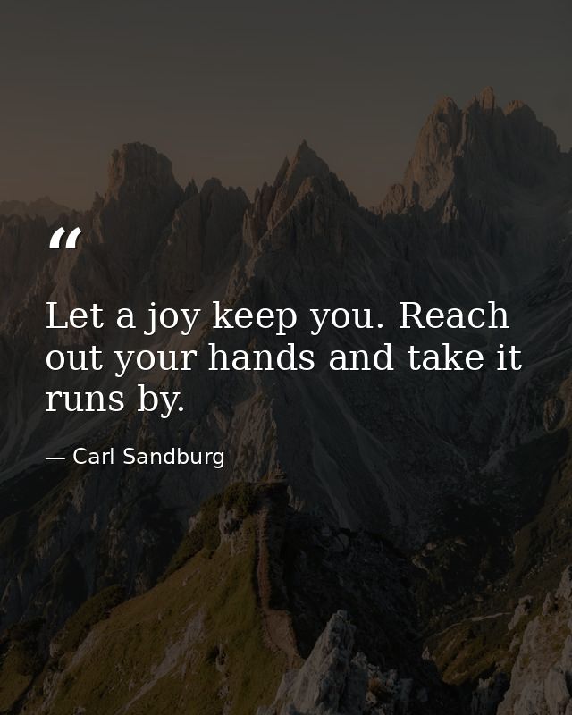 Let a joy keep you. Reach out your hands and take it runs by. — Carl Sandburg