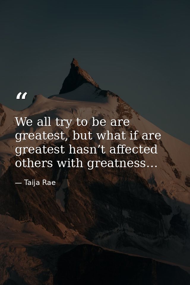 We all try to be are greatest, but what if are greatest hasn’t affected others with greatness… — Taija Rae