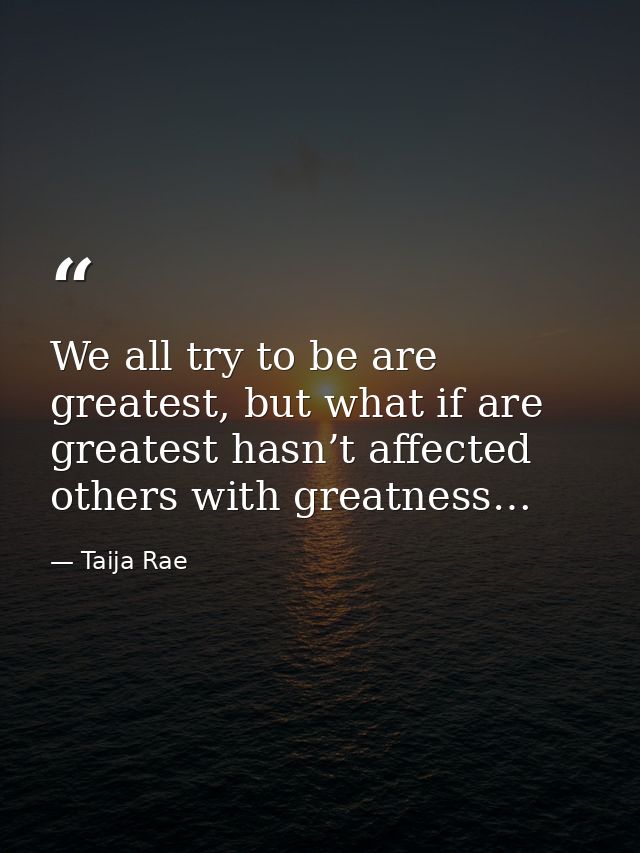 We all try to be are greatest, but what if are greatest hasn’t affected others with greatness… — Taija Rae