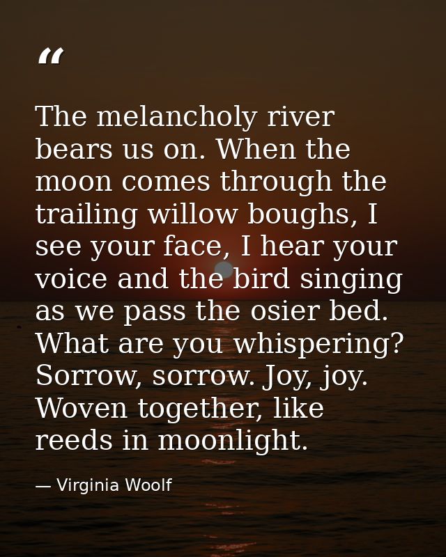 The melancholy river bears us on. When the moon comes through the trailing willow boughs, I see your face, I hear your v — Virginia Woolf