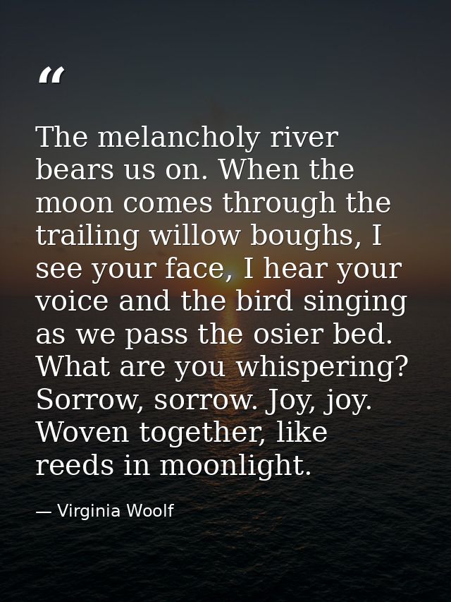 The melancholy river bears us on. When the moon comes through the trailing willow boughs, I see your face, I hear your v — Virginia Woolf