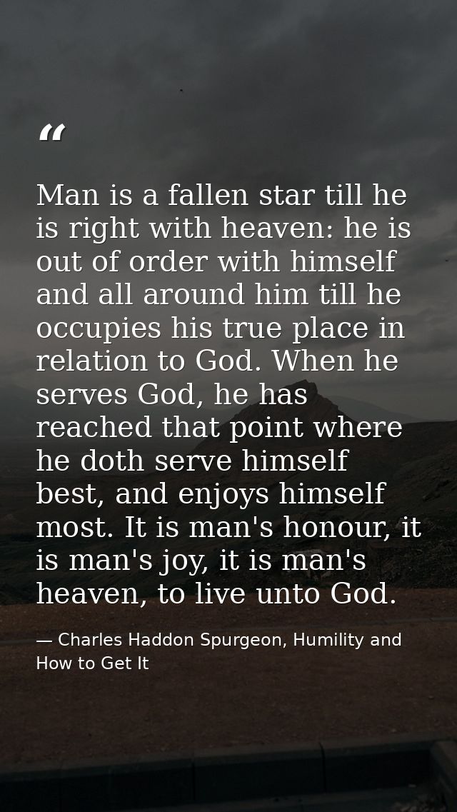 Man is a fallen star till he is right with heaven: he is out of order with himself and all around him till he occupies h — Charles Haddon Spurgeon, Humility and How to Get It