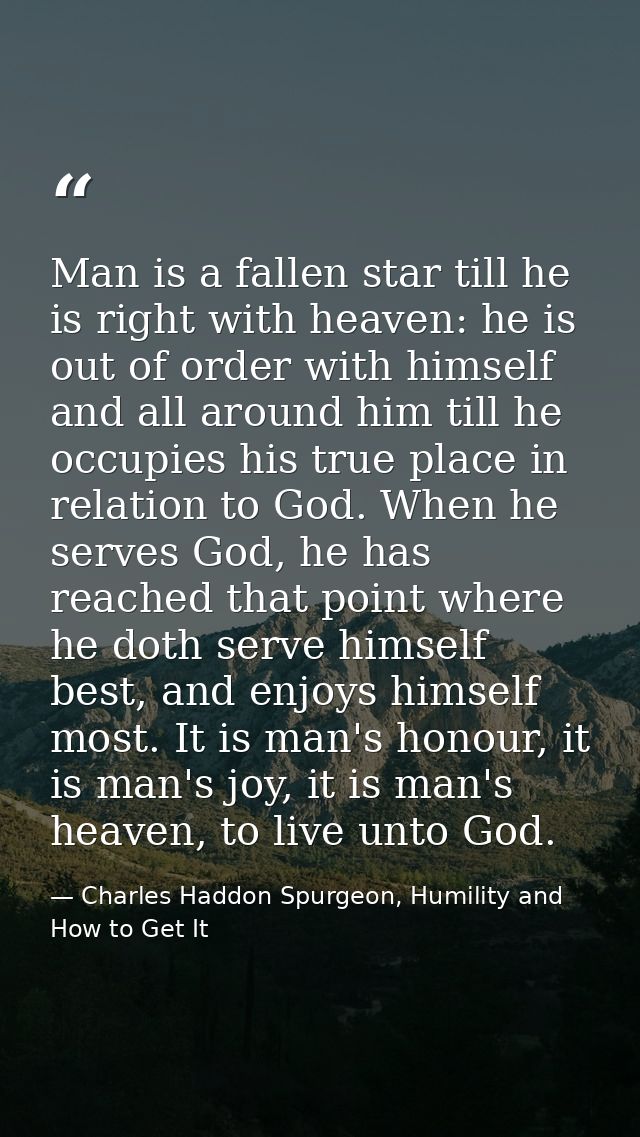 Man is a fallen star till he is right with heaven: he is out of order with himself and all around him till he occupies h — Charles Haddon Spurgeon, Humility and How to Get It