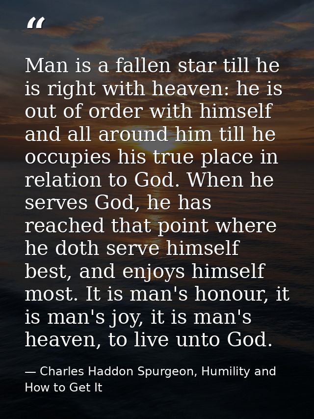 Man is a fallen star till he is right with heaven: he is out of order with himself and all around him till he occupies h — Charles Haddon Spurgeon, Humility and How to Get It