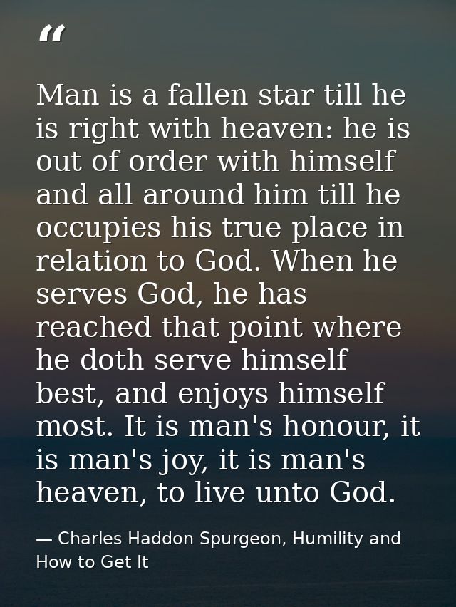 Man is a fallen star till he is right with heaven: he is out of order with himself and all around him till he occupies h — Charles Haddon Spurgeon, Humility and How to Get It