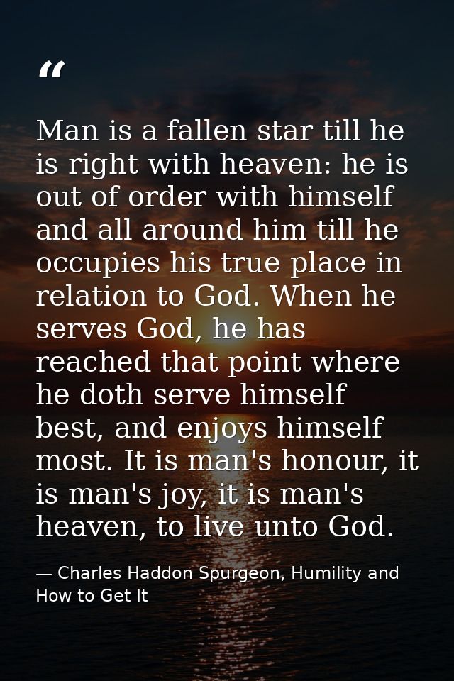 Man is a fallen star till he is right with heaven: he is out of order with himself and all around him till he occupies h — Charles Haddon Spurgeon, Humility and How to Get It