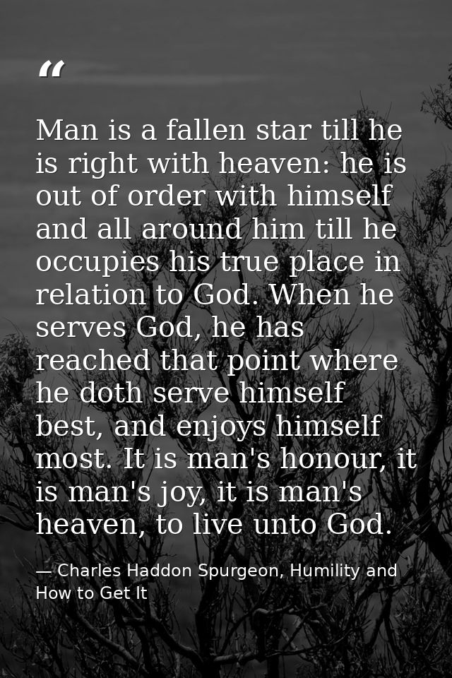 Man is a fallen star till he is right with heaven: he is out of order with himself and all around him till he occupies h — Charles Haddon Spurgeon, Humility and How to Get It