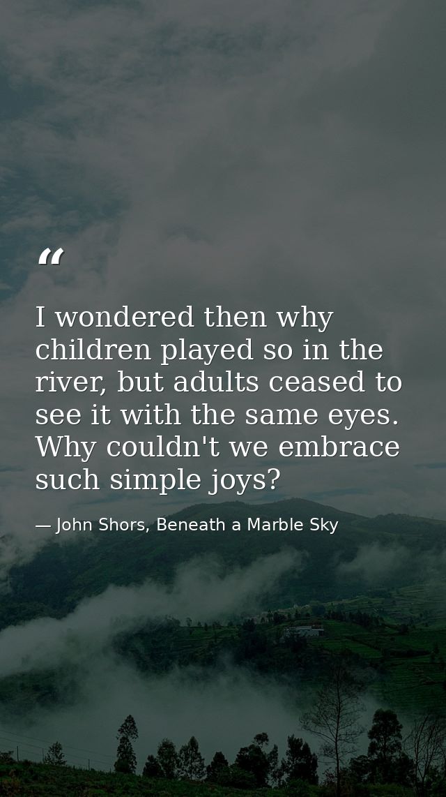 I wondered then why children played so in the river, but adults ceased to see it with the same eyes. Why couldn't we emb — John Shors, Beneath a Marble Sky
