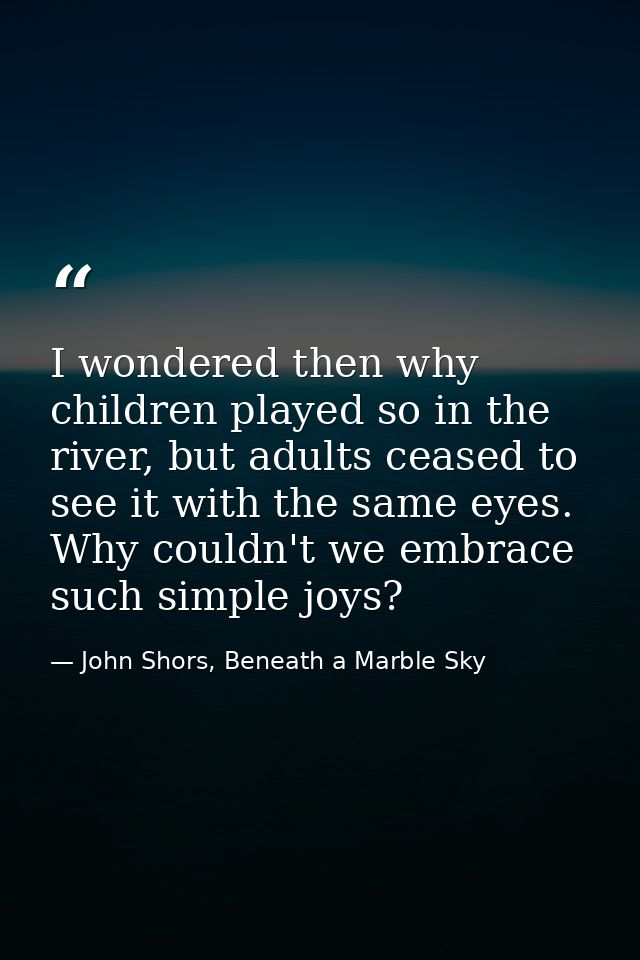 I wondered then why children played so in the river, but adults ceased to see it with the same eyes. Why couldn't we emb — John Shors, Beneath a Marble Sky