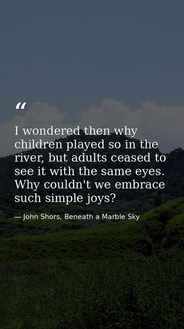 I wondered then why children played so in the river, but adults ceased to see it with the same eyes. Why couldn't we emb — John Shors, Beneath a Marble Sky