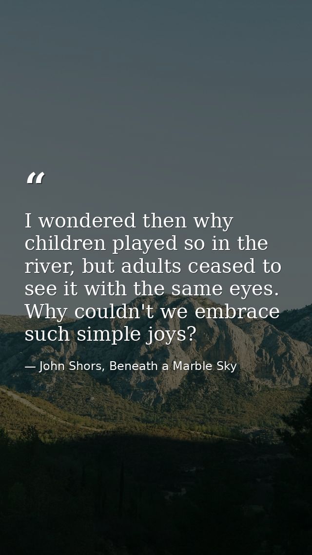 I wondered then why children played so in the river, but adults ceased to see it with the same eyes. Why couldn't we emb — John Shors, Beneath a Marble Sky