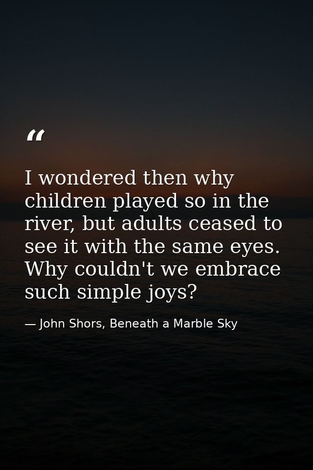I wondered then why children played so in the river, but adults ceased to see it with the same eyes. Why couldn't we emb — John Shors, Beneath a Marble Sky