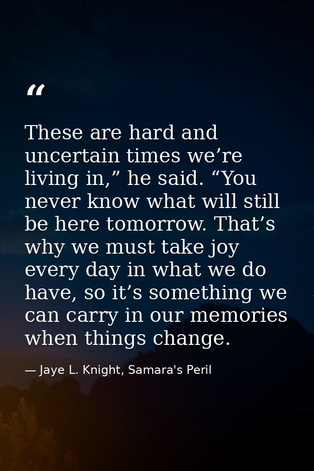 These are hard and uncertain times we’re living in,” he said. “You never know what will still be here tomorrow. That’s w — Jaye L. Knight, Samara's Peril