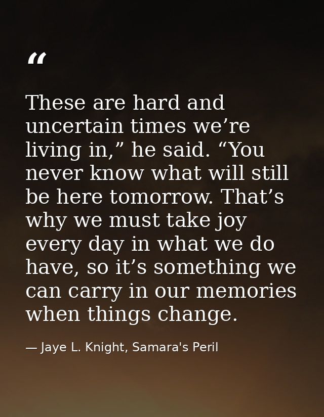 These are hard and uncertain times we’re living in,” he said. “You never know what will still be here tomorrow. That’s w — Jaye L. Knight, Samara's Peril