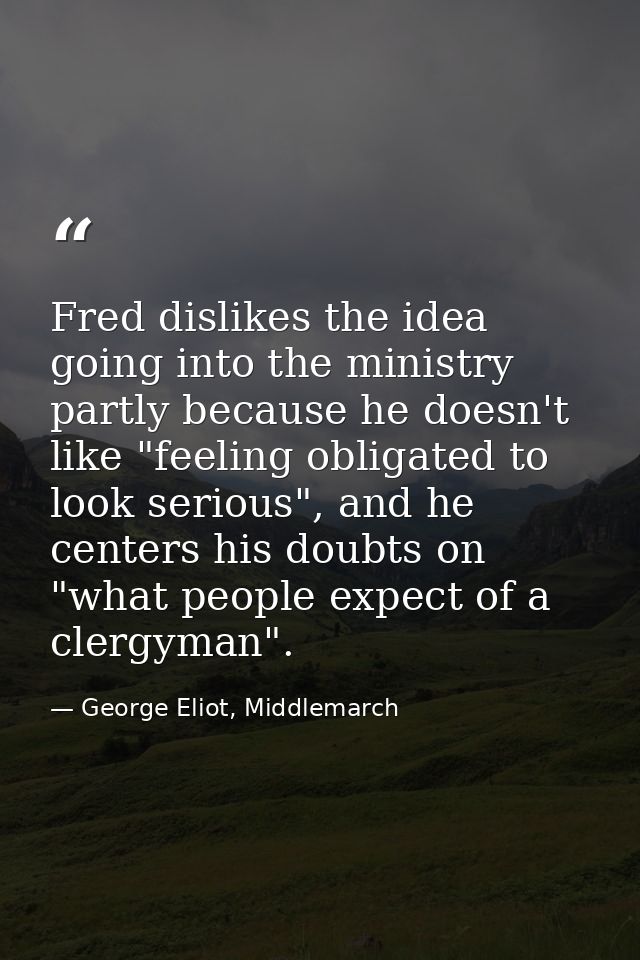 Fred dislikes the idea going into the ministry partly because he doesn't like "feeling obligated to look serious", and h — George Eliot, Middlemarch