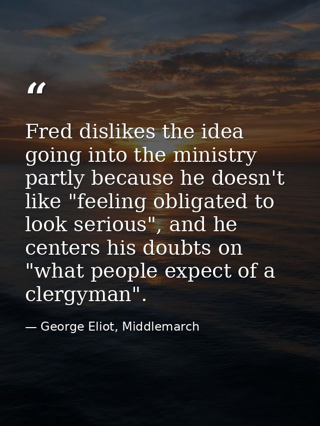 Fred dislikes the idea going into the ministry partly because he doesn't like "feeling obligated to look serious", and h — George Eliot, Middlemarch
