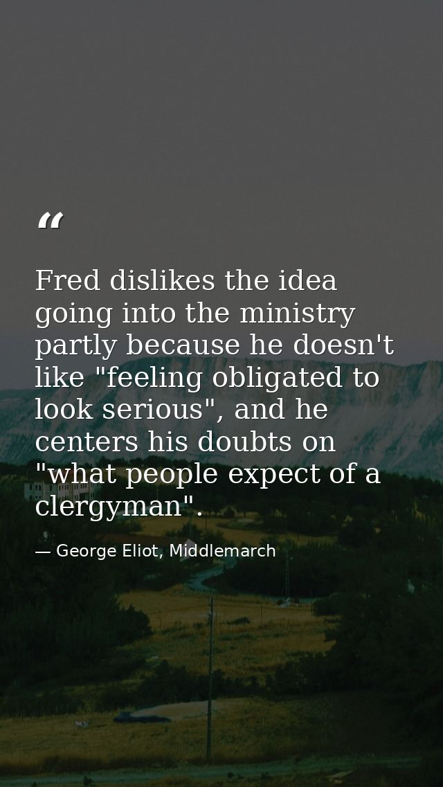 Fred dislikes the idea going into the ministry partly because he doesn't like "feeling obligated to look serious", and h — George Eliot, Middlemarch