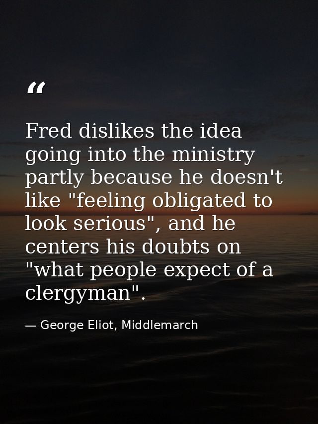 Fred dislikes the idea going into the ministry partly because he doesn't like "feeling obligated to look serious", and h — George Eliot, Middlemarch