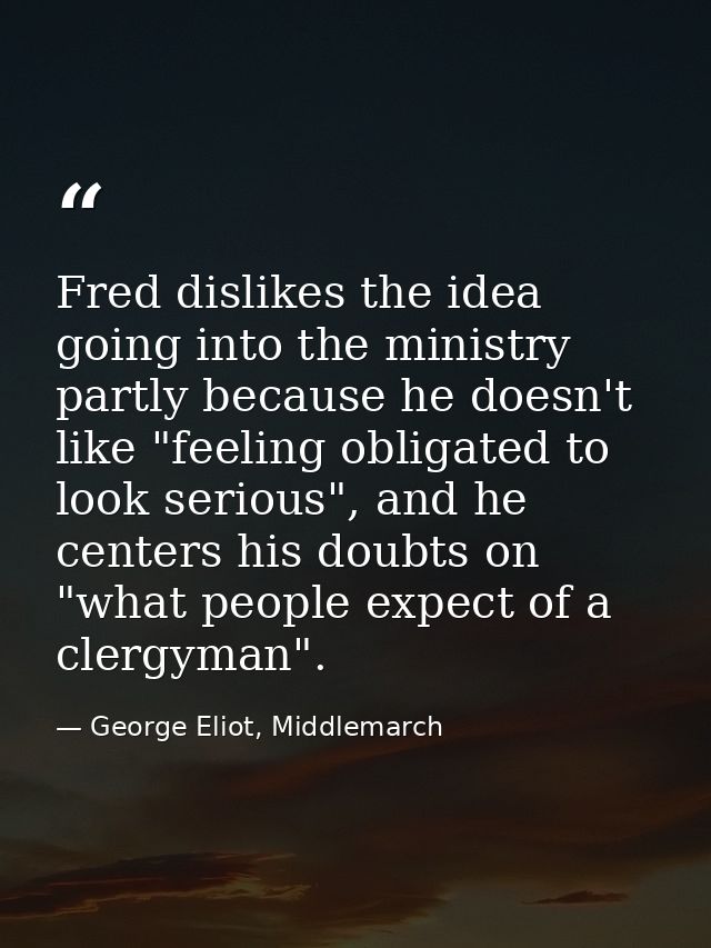 Fred dislikes the idea going into the ministry partly because he doesn't like "feeling obligated to look serious", and h — George Eliot, Middlemarch