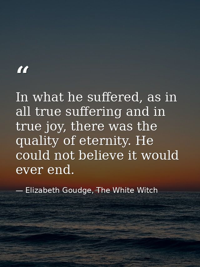 In what he suffered, as in all true suffering and in true joy, there was the quality of eternity. He could not believe i — Elizabeth Goudge, The White Witch